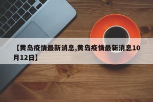 【黄岛疫情最新消息,黄岛疫情最新消息10月12日】