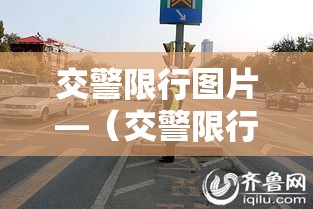 交警限行图片—(交警限行的法律依据) 交警限行图片—(交警限行的法律依据)