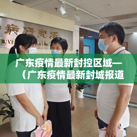 广东疫情最新封控区域—(广东疫情最新封城报道) 广东疫情最新封控区域—(广东疫情最新封城报道)