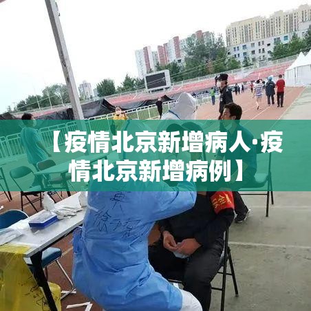【疫情北京新增病人·疫情北京新增病例】 【疫情北京新增病人·疫情北京新增病例】