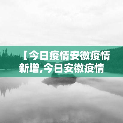 【今日疫情安徽疫情新增,今日安徽疫情公布】 【今日疫情安徽疫情新增,今日安徽疫情公布】