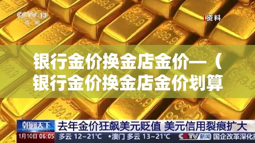 银行金价换金店金价—(银行金价换金店金价划算吗) 银行金价换金店金价—(银行金价换金店金价划算吗)