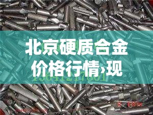 北京硬质合金价格行情›现在硬质合金的价格 北京硬质合金价格行情›现在硬质合金的价格
