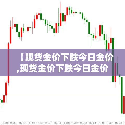 【现货金价下跌今日金价,现货金价下跌今日金价上涨】 【现货金价下跌今日金价,现货金价下跌今日金价上涨】