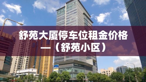 舒苑大厦停车位租金价格—(舒苑小区) 舒苑大厦停车位租金价格—(舒苑小区)