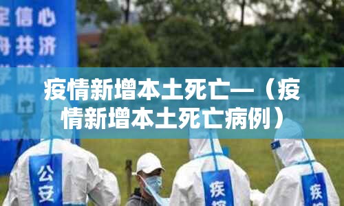 疫情新增本土死亡—(疫情新增本土死亡病例) 疫情新增本土死亡—(疫情新增本土死亡病例)