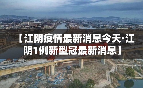 【江阴疫情最新消息今天·江阴1例新型冠最新消息】 【江阴疫情最新消息今天·江阴1例新型冠最新消息】