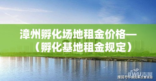 漳州孵化场地租金价格—（孵化基地租金规定）