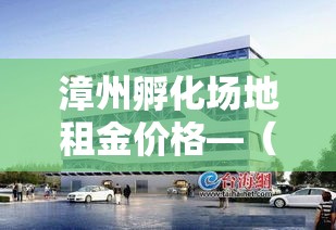 漳州孵化场地租金价格—（孵化基地租金规定）