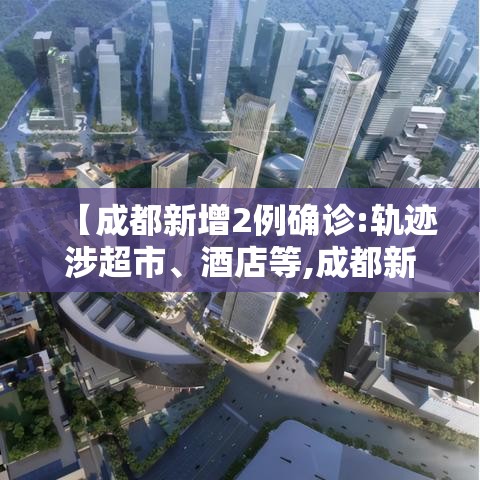 【成都新增2例确诊:轨迹涉超市、酒店等,成都新增2例本土病例】