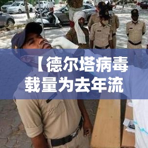 【德尔塔病毒载量为去年流行病株千倍·德尔塔病毒现在流行情况】 【德尔塔病毒载量为去年流行病株千倍·德尔塔病毒现在流行情况】