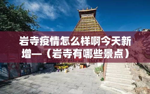 岩寺疫情怎么样啊今天新增—(岩寺有哪些景点) 岩寺疫情怎么样啊今天新增—(岩寺有哪些景点)
