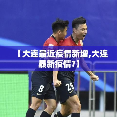 【大连最近疫情新增,大连最新疫情?】 【大连最近疫情新增,大连最新疫情?】