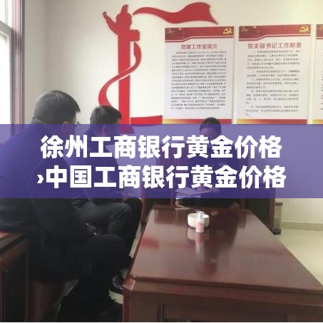 徐州工商银行黄金价格›中国工商银行黄金价格今天多少一克 徐州工商银行黄金价格›中国工商银行黄金价格今天多少一克