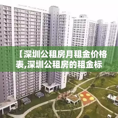 【深圳公租房月租金价格表,深圳公租房的租金标准是多少】 【深圳公租房月租金价格表,深圳公租房的租金标准是多少】