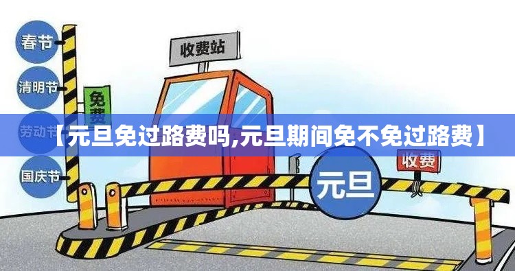 【元旦免过路费吗,元旦期间免不免过路费】 【元旦免过路费吗,元旦期间免不免过路费】