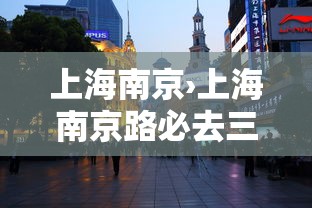 上海南京›上海南京路必去三个景点有哪些 上海南京›上海南京路必去三个景点有哪些