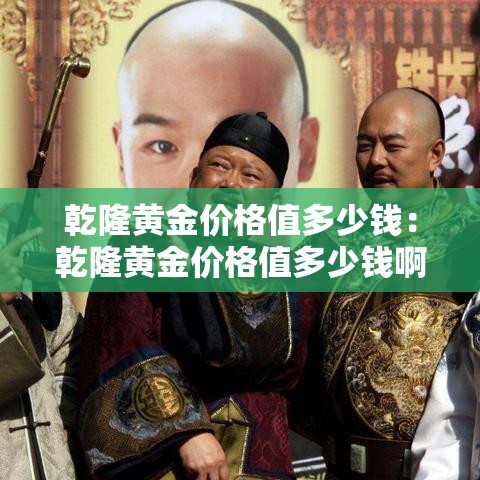 乾隆黄金价格值多少钱:乾隆黄金价格值多少钱啊 乾隆黄金价格值多少钱:乾隆黄金价格值多少钱啊