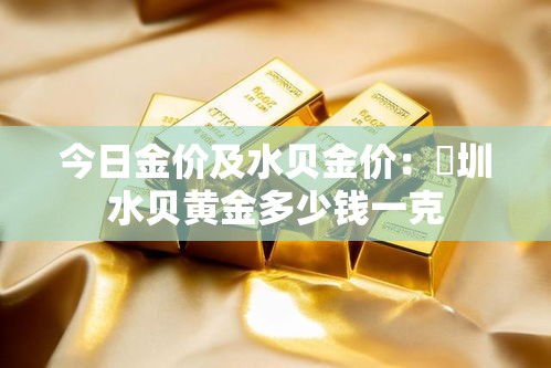 今日金价及水贝金价:堔圳水贝黄金多少钱一克 今日金价及水贝金价:堔圳水贝黄金多少钱一克