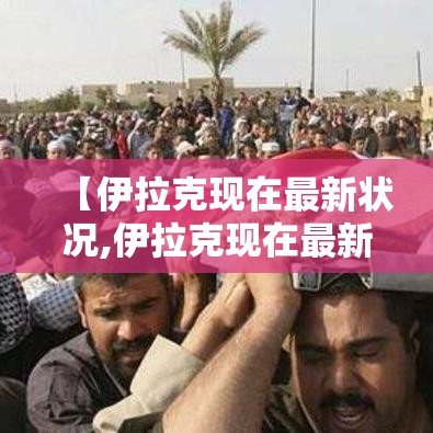 【伊拉克现在最新状况,伊拉克现在最新状况在跟谁打仗了】 【伊拉克现在最新状况,伊拉克现在最新状况在跟谁打仗了】