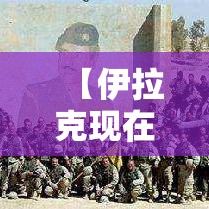 【伊拉克现在最新状况,伊拉克现在最新状况在跟谁打仗了】 【伊拉克现在最新状况,伊拉克现在最新状况在跟谁打仗了】