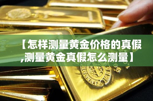 【怎样测量黄金价格的真假,测量黄金真假怎么测量】