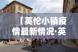 【英伦小镇疫情最新情况·英伦小镇在什么地方】 【英伦小镇疫情最新情况·英伦小镇在什么地方】