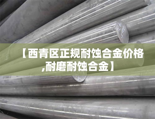 【西青区正规耐蚀合金价格,耐磨耐蚀合金】 【西青区正规耐蚀合金价格,耐磨耐蚀合金】