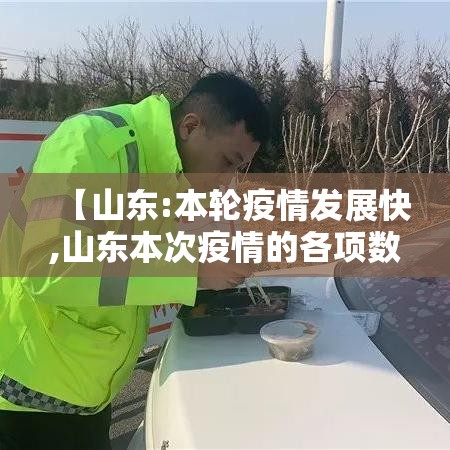 【山东:本轮疫情发展快,山东本次疫情的各项数据】 【山东:本轮疫情发展快,山东本次疫情的各项数据】