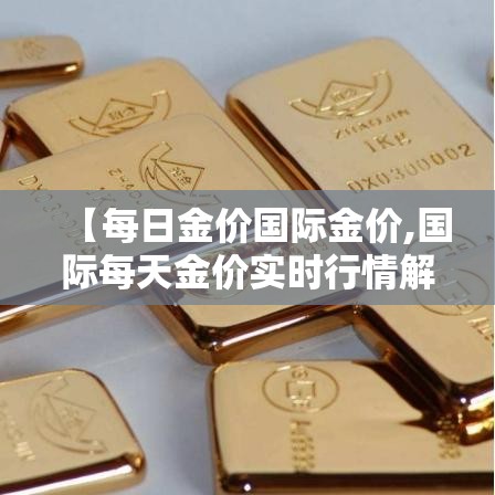 【每日金价国际金价,国际每天金价实时行情解析】 【每日金价国际金价,国际每天金价实时行情解析】