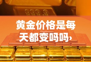 黄金价格是每天都变吗吗›黄金的价格每天都不一样吗