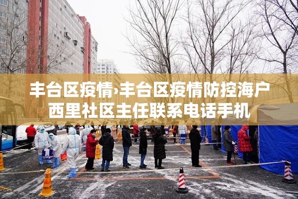 丰台区疫情›丰台区疫情防控海户西里社区主任联系电话手机