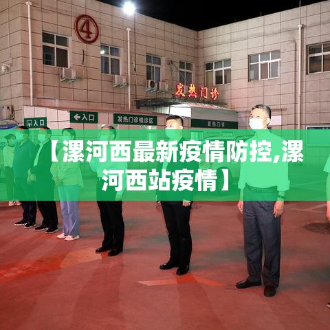 【漯河西最新疫情防控,漯河西站疫情】 【漯河西最新疫情防控,漯河西站疫情】
