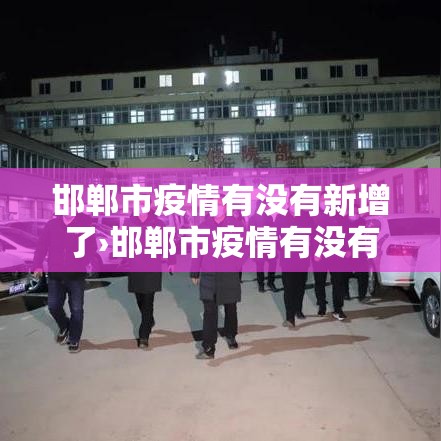 邯郸市疫情有没有新增了›邯郸市疫情有没有新增了最新消息 邯郸市疫情有没有新增了›邯郸市疫情有没有新增了最新消息