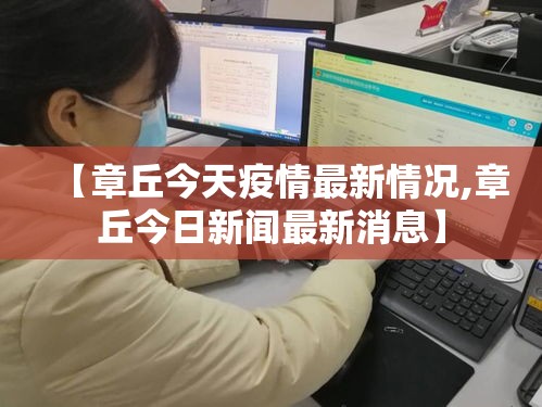 【章丘今天疫情最新情况,章丘今日新闻最新消息】 【章丘今天疫情最新情况,章丘今日新闻最新消息】