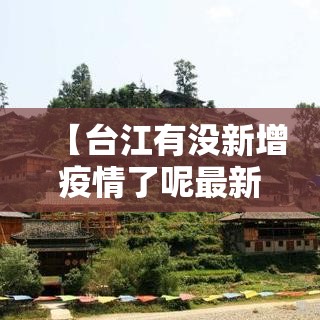 【台江有没新增疫情了呢最新消息,台江县疫情防控】