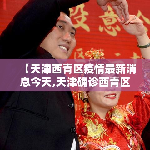 【天津西青区疫情最新消息今天,天津确诊西青区4例】