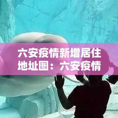 六安疫情新增居住地址图:六安疫情在哪个小区 六安疫情新增居住地址图:六安疫情在哪个小区