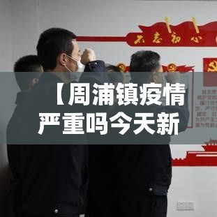 【周浦镇疫情严重吗今天新增·周浦新冠最新消息】 【周浦镇疫情严重吗今天新增·周浦新冠最新消息】