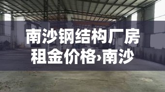 南沙钢结构厂房租金价格›南沙钢结构加工厂 南沙钢结构厂房租金价格›南沙钢结构加工厂