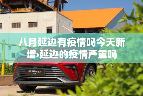 八月延边有疫情吗今天新增›延边的疫情严重吗 八月延边有疫情吗今天新增›延边的疫情严重吗