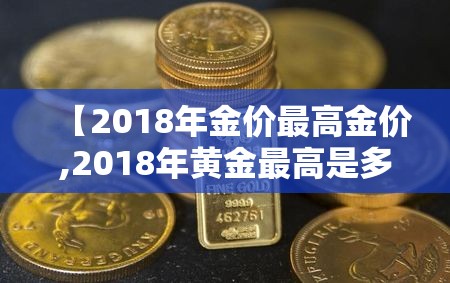 【2018年金价最高金价,2018年黄金最高是多少钱一克】 【2018年金价最高金价,2018年黄金最高是多少钱一克】