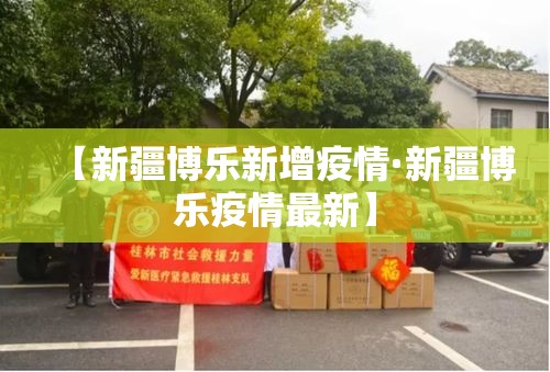 【新疆博乐新增疫情·新疆博乐疫情最新】 【新疆博乐新增疫情·新疆博乐疫情最新】