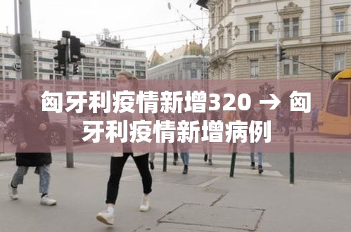 匈牙利疫情新增320 → 匈牙利疫情新增病例 匈牙利疫情新增320 → 匈牙利疫情新增病例