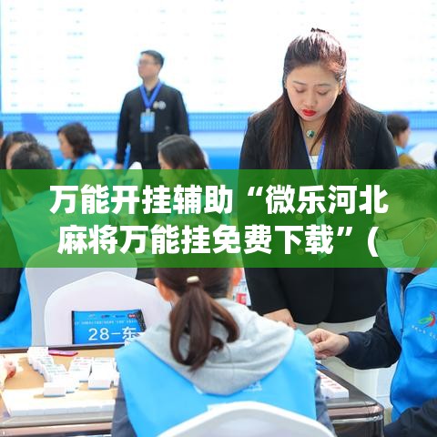 万能开挂辅助“微乐河北麻将万能挂免费下载	”(作弊)辅助透视教程