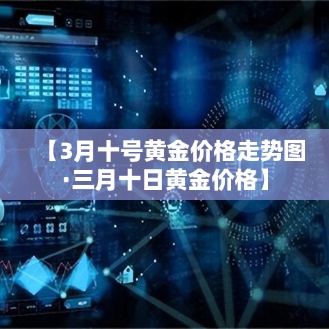 【3月十号黄金价格走势图·三月十日黄金价格】 【3月十号黄金价格走势图·三月十日黄金价格】