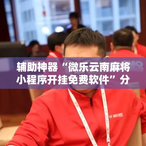 辅助神器“微乐云南麻将小程序开挂免费软件”分享用挂教程