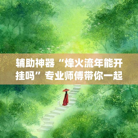 辅助神器“烽火流年能开挂吗”专业师傅带你一起了解(确实有挂