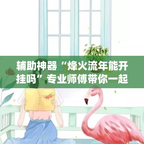 辅助神器“烽火流年能开挂吗	”专业师傅带你一起了解(确实有挂