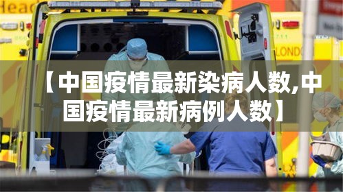 【中国疫情最新染病人数,中国疫情最新病例人数】 【中国疫情最新染病人数,中国疫情最新病例人数】